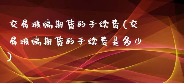 交易玻璃期货的手续费(交易玻璃期货的手续费是多少)_https://www.liuyiidc.com_基金理财_第1张