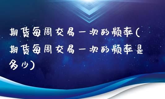 期货每周交易一次的频率(期货每周交易一次的频率是多少)_https://www.liuyiidc.com_基金理财_第1张