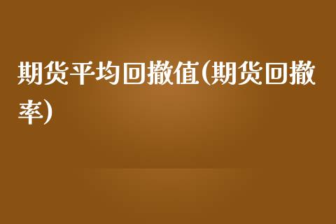 期货平均回撤值(期货回撤率)_https://www.liuyiidc.com_财经要闻_第1张