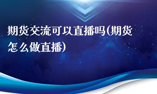 期货交流可以直播吗(期货怎么做直播)_https://www.liuyiidc.com_期货知识_第1张