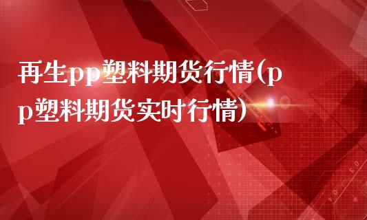 再生pp塑料期货行情(pp塑料期货实时行情)_https://www.liuyiidc.com_理财百科_第1张