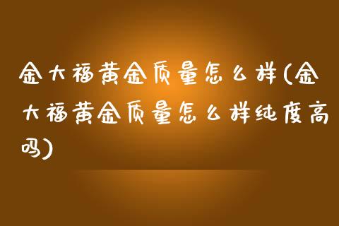 金大福黄金质量怎么样(金大福黄金质量怎么样纯度高吗)_https://www.liuyiidc.com_期货理财_第1张