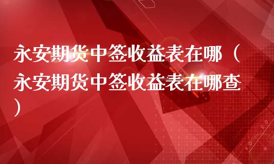 期货中签收益表在哪（期货中签收益表在哪查）_https://www.liuyiidc.com_期货品种_第1张