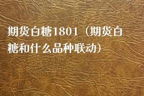 期货白糖1801（期货白糖和什么品种联动）_https://www.liuyiidc.com_期货品种_第1张