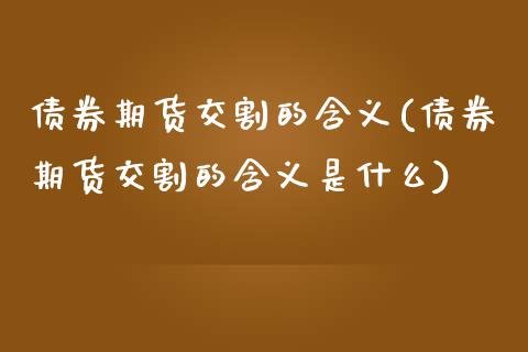 债券期货交割的含义(债券期货交割的含义是什么)_https://www.liuyiidc.com_国际期货_第1张