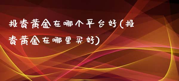 投资黄金在哪个平台好(投资黄金在哪里买好)_https://www.liuyiidc.com_期货知识_第1张