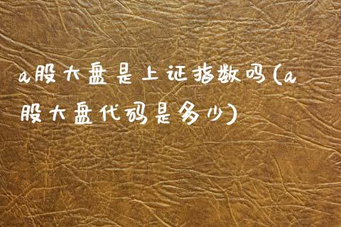 a股大盘是上证指数吗(a股大盘代码是多少)_https://www.liuyiidc.com_期货品种_第1张