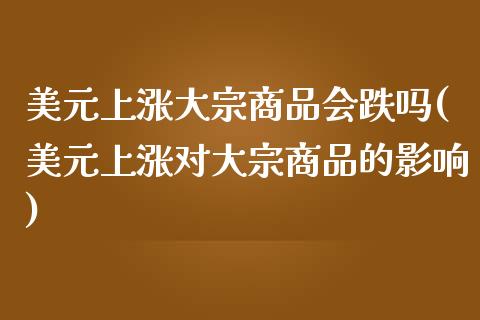 美元上涨大宗商品会跌吗(美元上涨对大宗商品的影响)_https://www.liuyiidc.com_国际期货_第1张