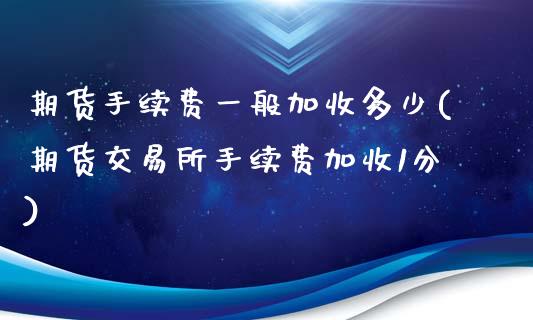 期货手续费一般加收多少(期货交易所手续费加收1分)_https://www.liuyiidc.com_期货品种_第1张