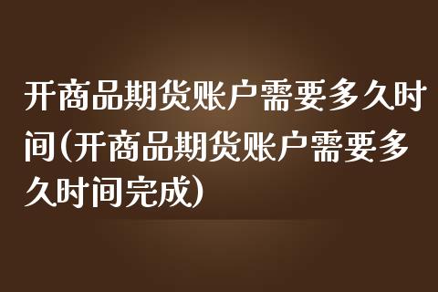 开商品期货账户需要多久时间(开商品期货账户需要多久时间完成)_https://www.liuyiidc.com_期货品种_第1张