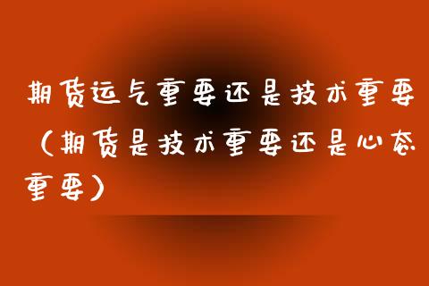 期货运气重要还是技术重要（期货是技术重要还是心态重要）_https://www.liuyiidc.com_原油直播室_第1张