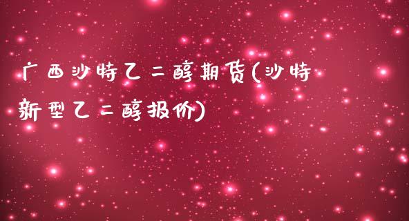 广西沙特乙二醇期货(沙特新型乙二醇报价)_https://www.liuyiidc.com_国际期货_第1张