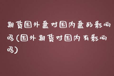 期货国外盘对国内盘的影响吗(国外期货对国内有影响吗)_https://www.liuyiidc.com_期货交易所_第1张