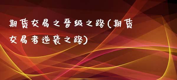 期货交易之晋级之路(期货交易者逆袭之路)_https://www.liuyiidc.com_期货品种_第1张