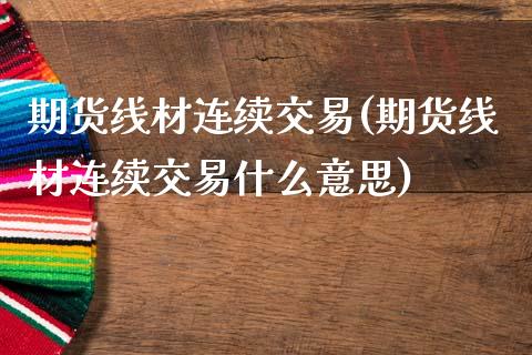 期货线材连续交易(期货线材连续交易什么意思)_https://www.liuyiidc.com_期货软件_第1张