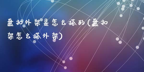 盘扣外架是怎么搭的(盘扣架怎么搭外架)_https://www.liuyiidc.com_理财百科_第1张