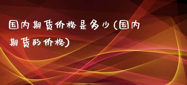 国内期货是多少(国内期货的)_https://www.liuyiidc.com_国际期货_第1张