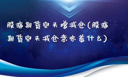 股指期货空头增减仓(股指期货空头减仓意味着什么)_https://www.liuyiidc.com_期货知识_第1张