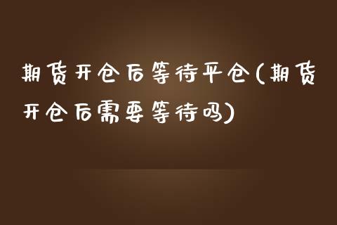 期货开仓后等待平仓(期货开仓后需要等待吗)_https://www.liuyiidc.com_期货理财_第1张