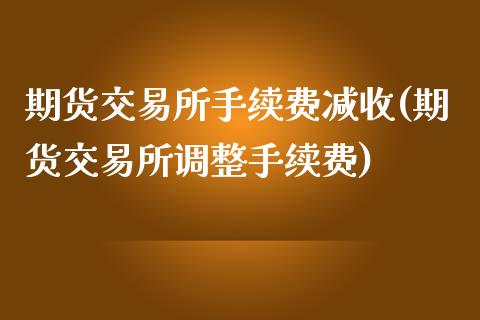 期货交易所手续费减收(期货交易所调整手续费)_https://www.liuyiidc.com_期货直播_第1张