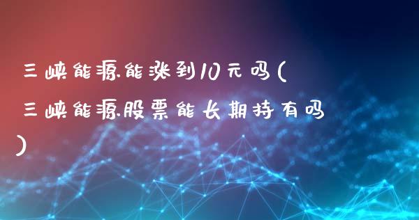 三峡能源能涨到10元吗(三峡能源股票能长期持有吗)