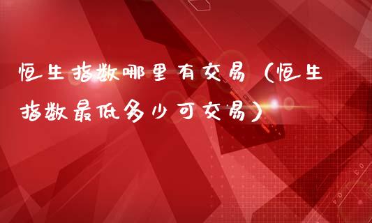 恒生指数哪里有交易（恒生指数最低多少可交易）_https://www.liuyiidc.com_恒生指数_第1张