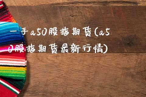 一手a50股指期货(a50股指期货最新行情)_https://www.liuyiidc.com_期货交易所_第1张