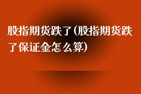 股指期货跌了(股指期货跌了保证金怎么算)_https://www.liuyiidc.com_国际期货_第1张