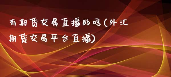 有期货交易直播的吗(外汇期货交易平台直播)_https://www.liuyiidc.com_理财品种_第1张