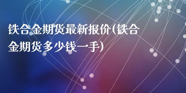 铁合金期货最新报价(铁合金期货多少钱一手)_https://www.liuyiidc.com_期货直播_第1张