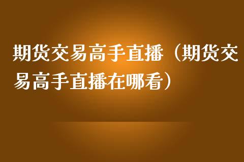 期货交易高手直播（期货交易高手直播在哪看）_https://www.liuyiidc.com_期货理财_第1张