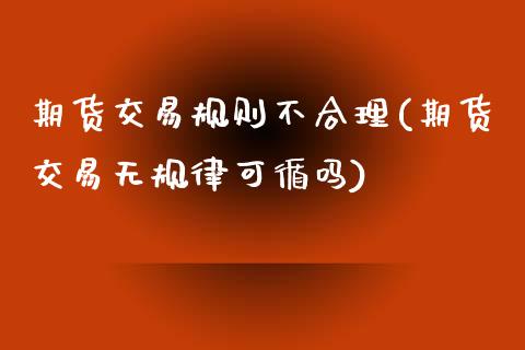 期货交易规则不合理(期货交易无规律可循吗)_https://www.liuyiidc.com_理财百科_第1张