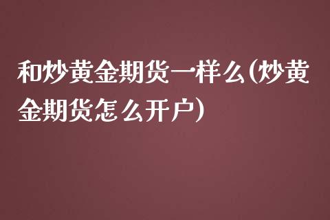 和炒黄金期货一样么(炒黄金期货怎么开户)_https://www.liuyiidc.com_期货理财_第1张