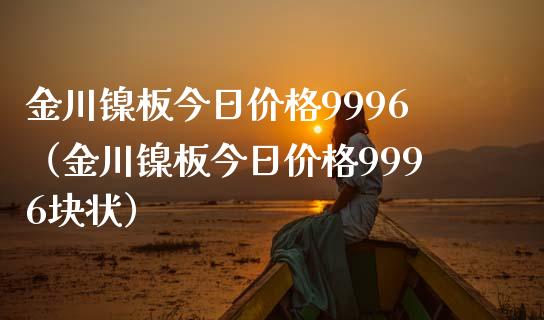 金川镍板今日9996（金川镍板今日9996块状）_https://www.liuyiidc.com_期货理财_第1张