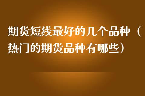 期货短线最好的几个品种（热门的期货品种有哪些）_https://www.liuyiidc.com_理财百科_第1张