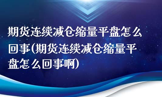 期货连续减仓缩量平盘怎么回事(期货连续减仓缩量平盘怎么回事啊)_https://www.liuyiidc.com_期货交易所_第1张