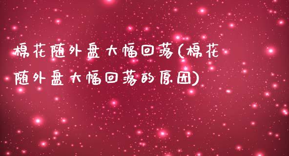 棉花随外盘大幅回落(棉花随外盘大幅回落的原因)_https://www.liuyiidc.com_期货理财_第1张