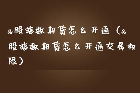 a股指数期货怎么开通（a股指数期货怎么开通交易权限）_https://www.liuyiidc.com_恒生指数_第1张