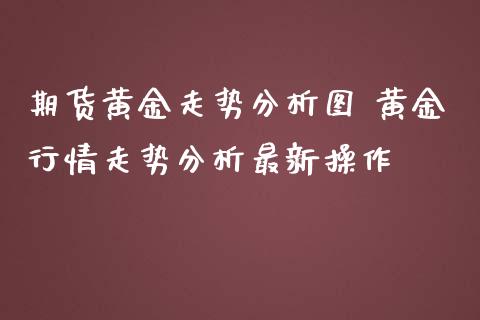 期货黄金走势图 黄金行情走势最新操作_https://www.liuyiidc.com_黄金期货_第1张