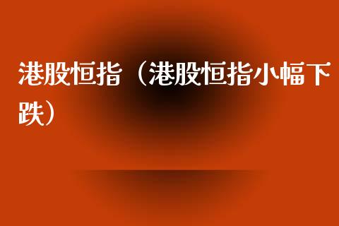 港股恒指（港股恒指小幅下跌）_https://www.liuyiidc.com_股票理财_第1张