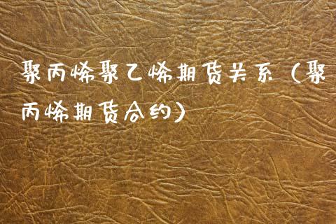 聚丙烯聚乙烯期货关系（聚丙烯期货合约）_https://www.liuyiidc.com_理财百科_第1张