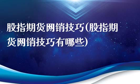 股指期货网销技巧(股指期货网销技巧有哪些)_https://www.liuyiidc.com_期货软件_第1张