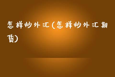 怎样炒外汇(怎样炒外汇期货)_https://www.liuyiidc.com_股票理财_第1张