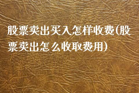 股票卖出买入怎样收费(股票卖出怎么收取费用)_https://www.liuyiidc.com_理财百科_第1张