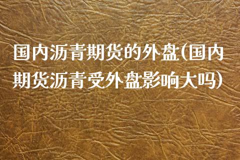 国内沥青期货的外盘(国内期货沥青受外盘影响大吗)_https://www.liuyiidc.com_理财品种_第1张