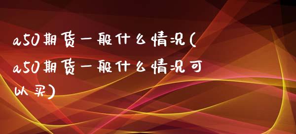 a50期货一般什么情况(a50期货一般什么情况可以买)