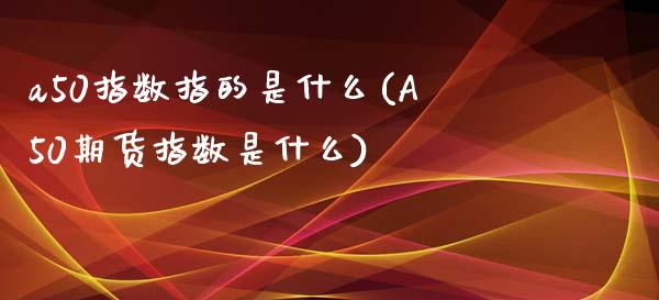 a50指数指的是什么(A50期货指数是什么)_https://www.liuyiidc.com_理财品种_第1张