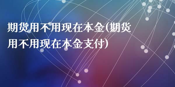 期货用不用现在本金(期货用不用现在本金支付)