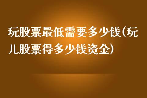 玩股票最低需要多少钱(玩儿股票得多少钱资金)_https://www.liuyiidc.com_期货知识_第1张