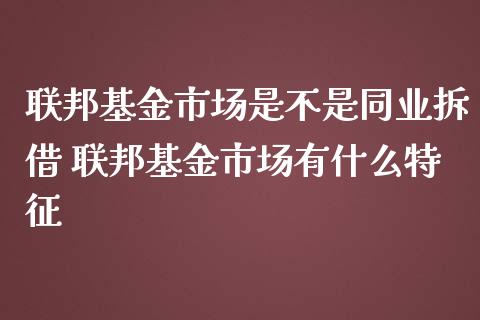 联邦基金市场是不是同业拆借 联邦基金市场有什么特征